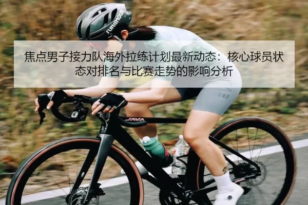 焦点男子接力队海外拉练计划最新动态：核心球员状态对排名与比赛走势的影响分析