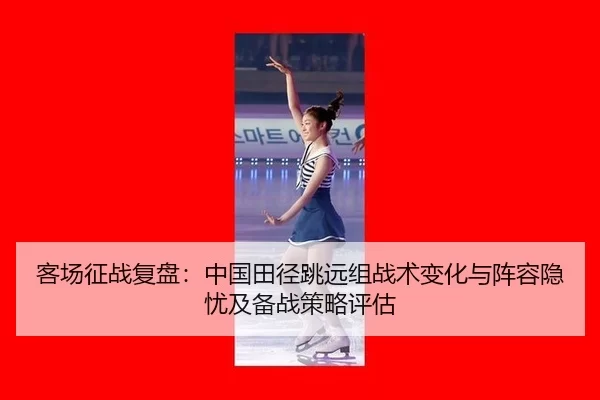 客场征战复盘：中国田径跳远组战术变化与阵容隐忧及备战策略评估