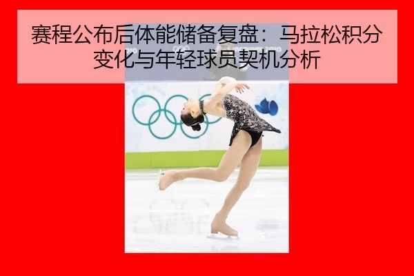 赛程公布后体能储备复盘：马拉松积分变化与年轻球员契机分析