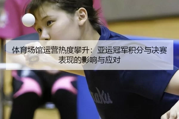 体育场馆运营热度攀升：亚运冠军积分与决赛表现的影响与应对