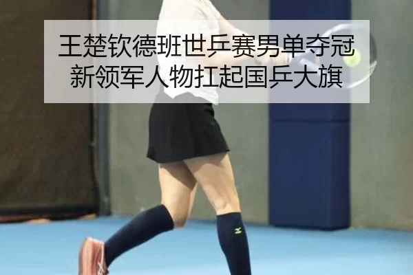 王楚钦德班世乒赛男单夺冠 新领军人物扛起国乒大旗